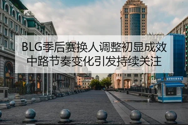 BLG季后赛换人调整初显成效 中路节奏变化引发持续关注